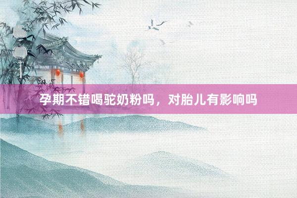 孕期不错喝驼奶粉吗，对胎儿有影响吗